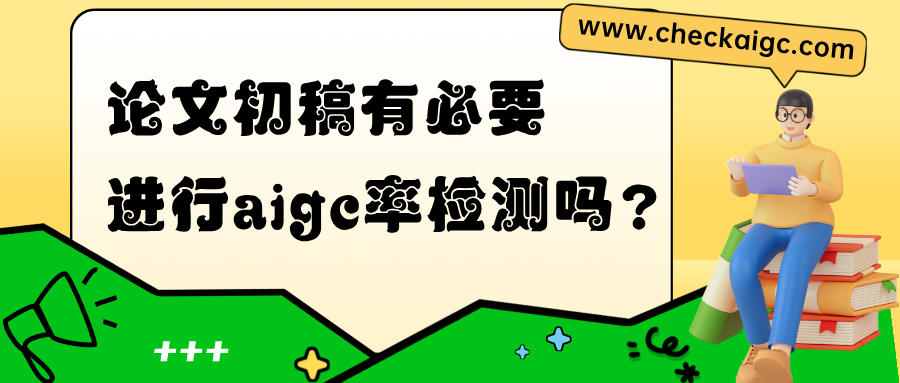 论文初稿有必要进行aigc率检测吗？