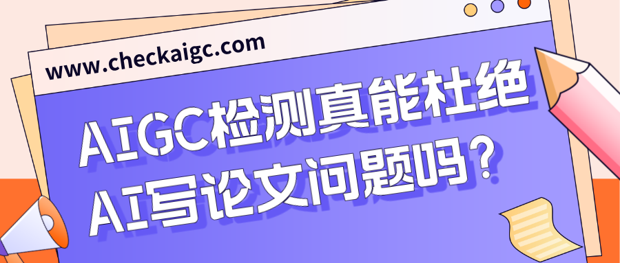 AIGC检测真能杜绝AI写论文问题吗?